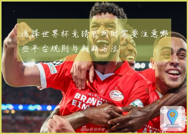 选择世界杯竞猜官网时需要注意哪些平台规则与判断方法